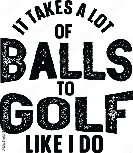 it takes a lot of balls to golf like i do