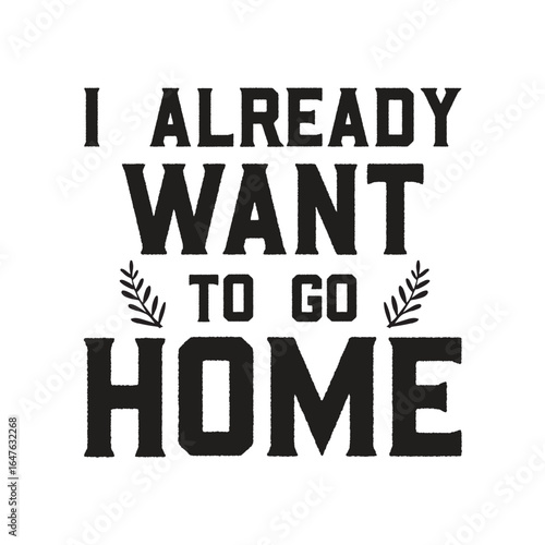 i already want to go home