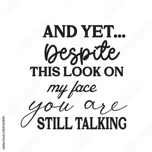 and yet... despite this look on my face you are still talking