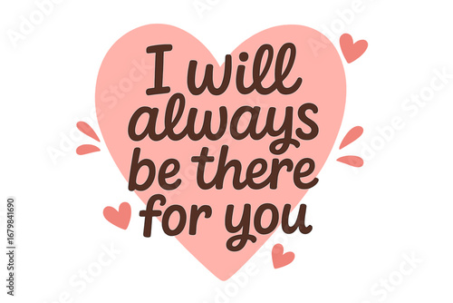 I will always be there for you love quote. Romantic lettering on a pink heart. Valentines day greeting card. Support, care and friendship concept. Vector illustration design.