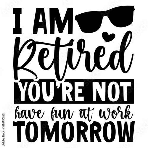 I Am retired you're not have fun at work tomorrow