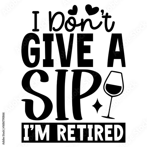 I Don't give a sip i'm retired