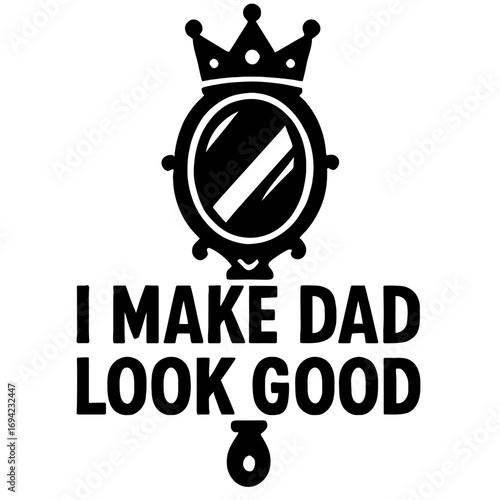I Make Dad Look Good" design featuring a majestic crown and mirror, perfect for proud fathers. Funny, heartwarming gift for Father's Day, new dads, birthdays, sons, daughters celebrating amazing dad, 