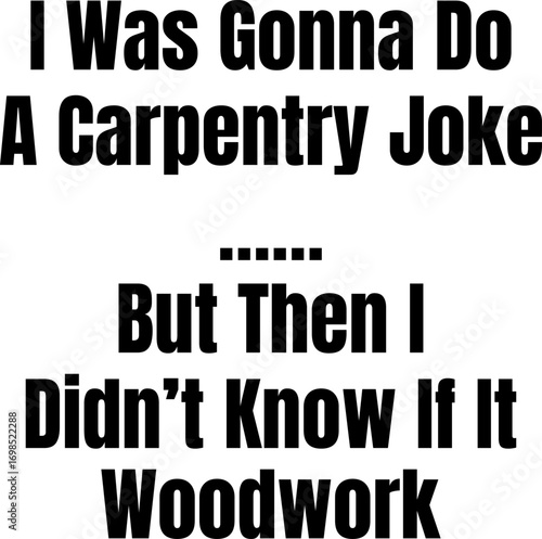 I Was Gonna Do A Carpentry Joke I Didn't Know If It Woodwork Funny T-shirt Design