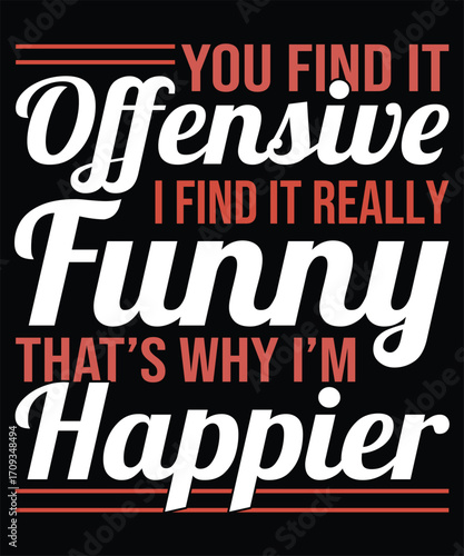 Funny Typography T Shirt Design You Find It Offensive But I Find It Really Funny That's Why I'm Happier Than You