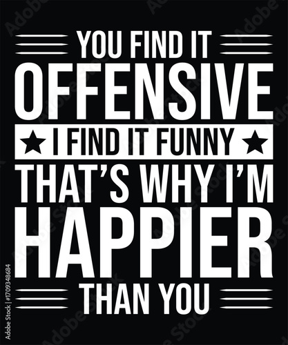 Sarcastic Typography T Shirt Design You Find It Offensive I Find It Funny That's Why I'm Happier Than You