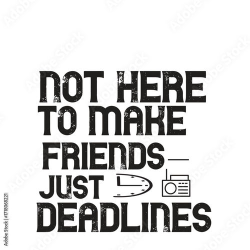 not here to make friends just deadlines