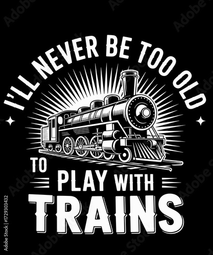 I'll Never Be Too Old To Play With Trains - Railroad Lover