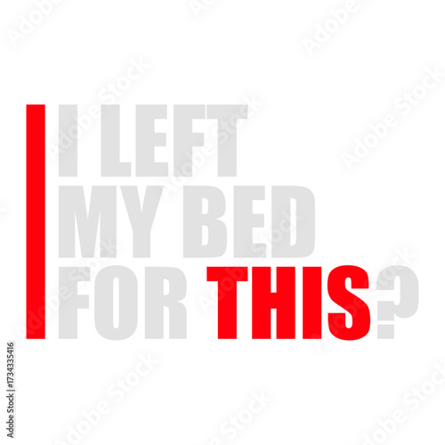 I Left My Bed For This? Funny Disappointed Sarcasm Saying Slogan Quote