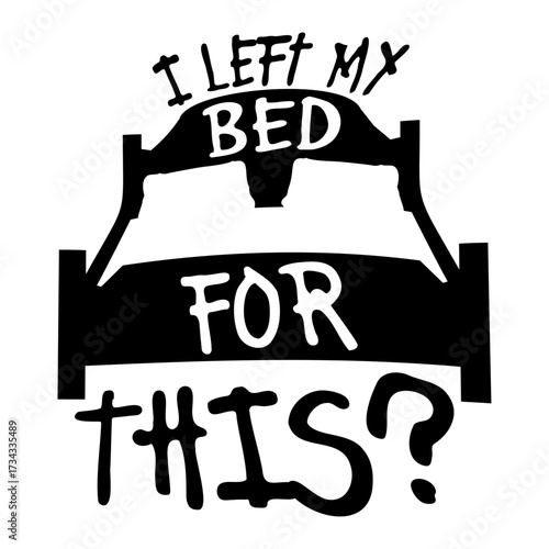 I Left My Bed For This? Funny Disappointed Sarcasm Saying Slogan Quote