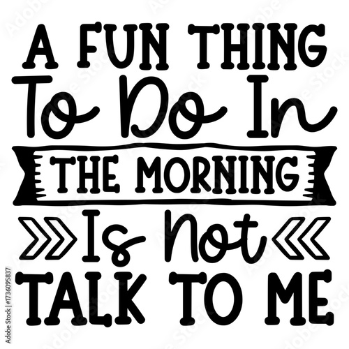 A Fun thing to do in the morning is not talk to me
