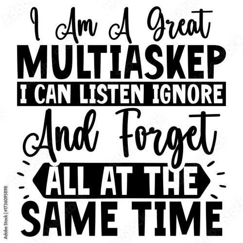 I Am a great multiaskep i can listen ignore and forget all at the same time