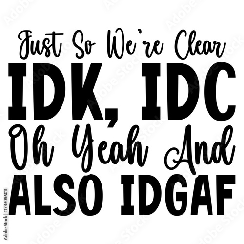 Just so we're clear idk, idc oh yeah and also idgaf