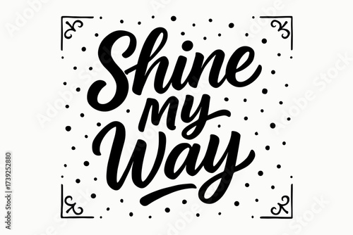 Shine My Way Art. Shine My Way, modern hand lettering with uplifting strokes, surrounded by confetti dots, centered with corner ornaments, clean