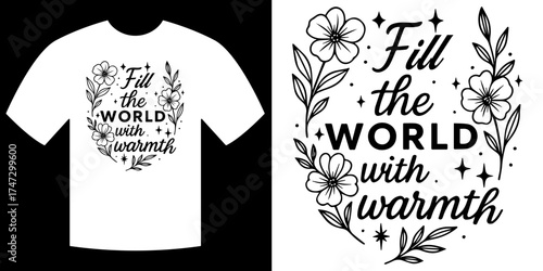 Warmth-Filled Tee: This design features a t-shirt adorned with the uplifting phrase Fill the World with Warmth, complemented by floral accents, creating a message of positivity and connection.