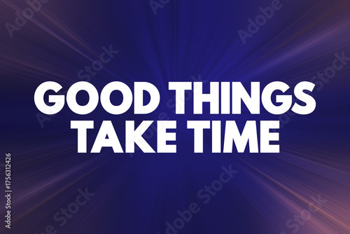Good Things Take Time means that achieving valuable, worthwhile, or desirable outcomes often requires patience, effort, and persistence, text concept background
