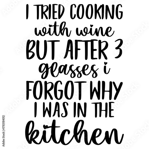 I Tried cooking with wine but after 3 glasses i forgot why i was in the kitchen