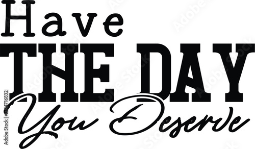 Have the day you deserve t-shirt design for cricut