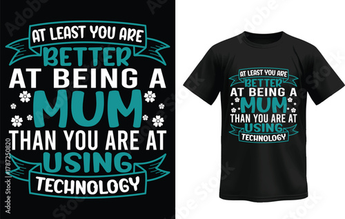 At Least You Are Better At Being A Mum Than You Are At Using Technology t-shirt.