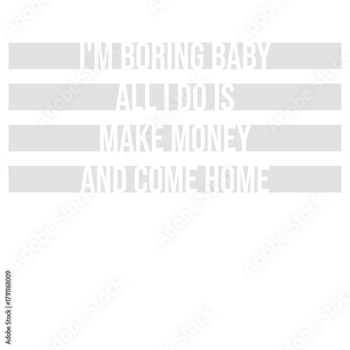 I'm Boring Baby All I Do Is Make Money Come Home