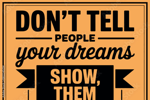 Don't tell people your dreams, show them.