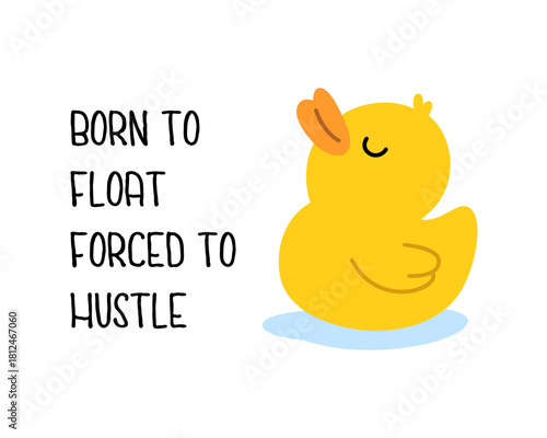 Funny yellow rubber duck with text - Born To Float Forced To Hustle. Cute vector cartoon for humor prints and novelty gifts.