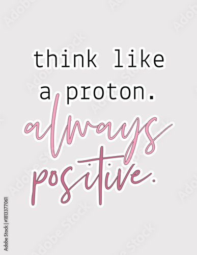 Think Like a Proton. Clever vector illustration sticker with a positive science-themed message for optimism
