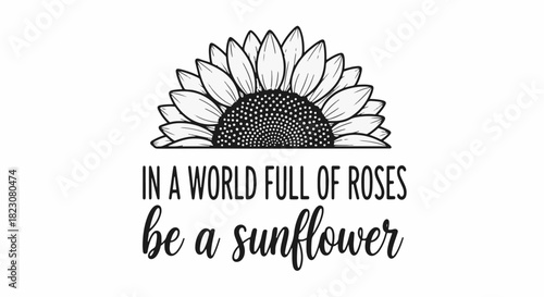 A black & white image of a sunflower above the text, In a world full of roses be a sunflower.