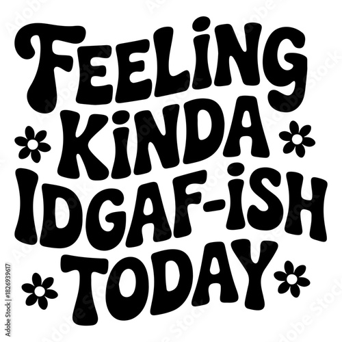 Feeling kinda idgaf ish today in bold black text with flower accents on a white background illustration