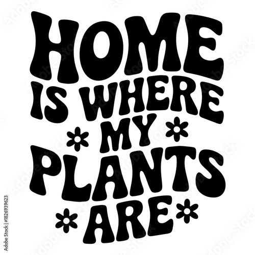 Home is where my plants are text in black with flower accents in a retro style design on white background