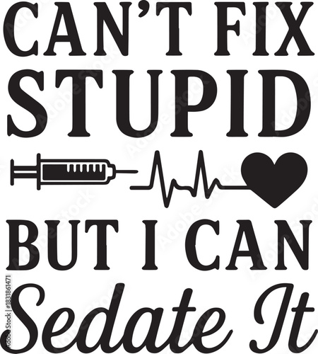 A bold typographic design declares Can't fix stupid, but I can sedate it, featuring medical symbols and a heart, conveying a message of medical humor.