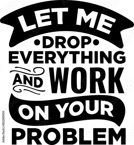 Let Me Drop Everything And Work On Your Problem Svg, Humor Svg, Funny Coworker svg