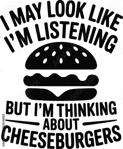 I may look like Im listening but Im thinking about cheeseburgers