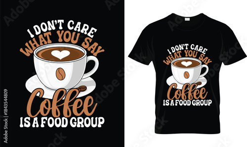 I Don’t Care What You Say Coffee Is a Food Group Funny Coffee Lover T Shirt Design
