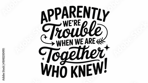 Apparently we're trouble when we are together who knew