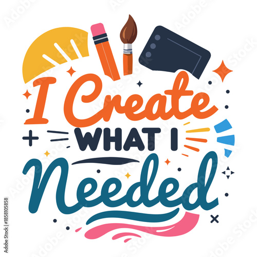 I Create What I Needed Creative Typography T-Shirt Design, Colorful Artist Tools Illustration with Inspirational Quote, Handmade Craft and Design Lover Apparel