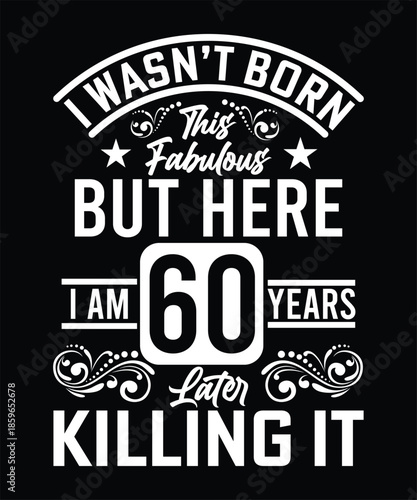 I WASN'T BORN THIS FABULOUS BUT HERE I AM 60 YEARS LATER KILLING IT TSHIRT DESIGN