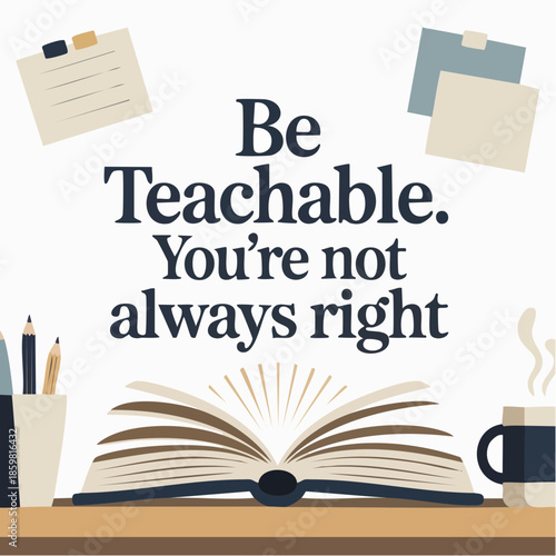 open books and open minds; be teachable, sip humility, and learn beyond being right