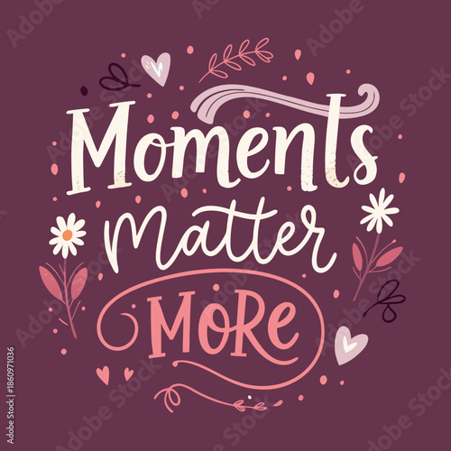 Inspirational hand-lettered design with the message 'Moments Matter More', adorned with decorative flowers and hearts, conveying a positive and appreciative sentiment