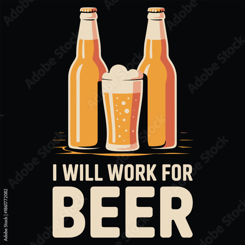 Two Beer Bottles and a Glass of Beer with Text I Will Work for Beer 1