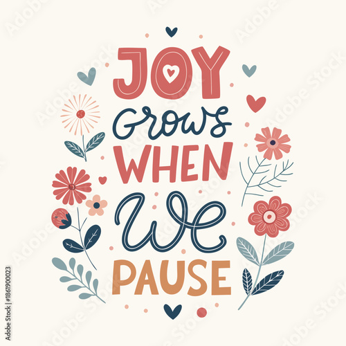 Joy grows when we pause, lettering with flowers and hearts, inspiring quote about mindfulness and slowing down to appreciate life