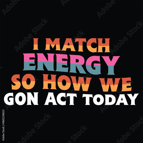I Match Energy  So How We Gon Act Today T shirt Design