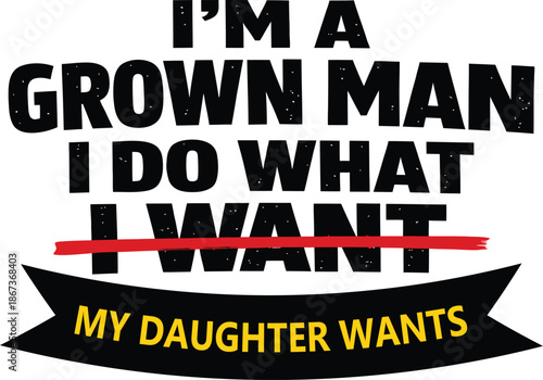 I Am A Grown Man, I Do What My Daughter Wants. Funny Father Quote Isolated On White Background