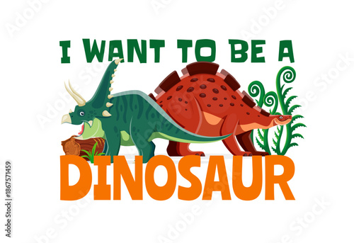 I want to be a dinosaur funny quote. Vector green triceratops with horns and red stegosaurus with lush green plants around them. Humorous quote, t shirt print design, bright poster for boys