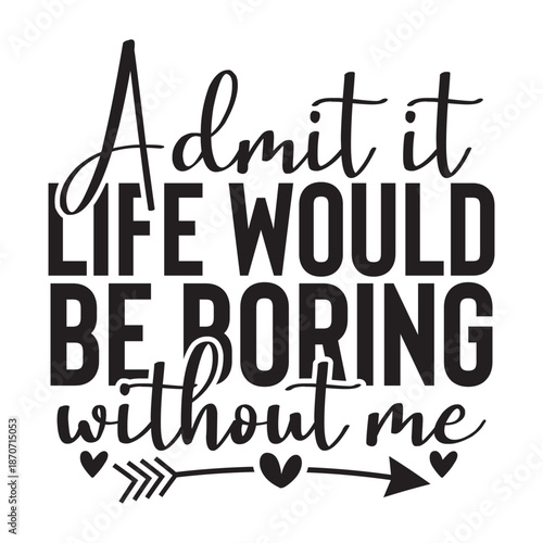 Admit It Life Would Be Boring Without Me