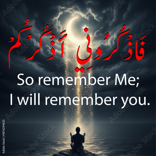 So remember Me; I will remember you.Al Quran , Islamic Concept