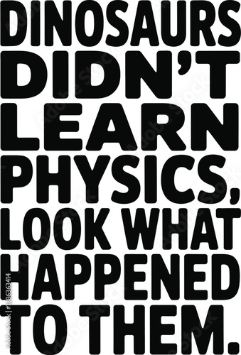 Dinosaurs didnt learn physics look what happened to them text