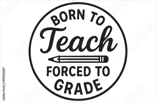 A circular black and white graphic states born to teach forced to grade with a pencil