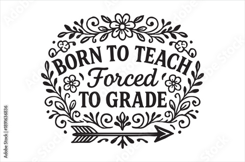 A decorative black and white design reads born to teach forced to grade with floral elements