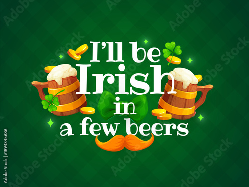 I will be irish in a few beers St Patrick's day greeting quote. Ireland holiday vector poster or greeting card. Saint Patrick saying print with ale or beer wooden tankard, mustache, coins and shamrock
